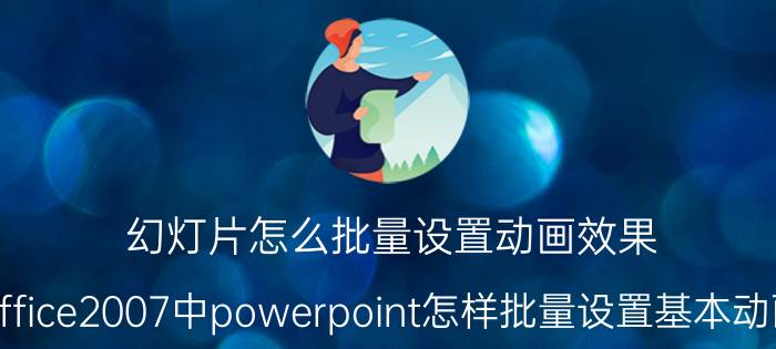 幻灯片怎么批量设置动画效果 office2007中powerpoint怎样批量设置基本动画？